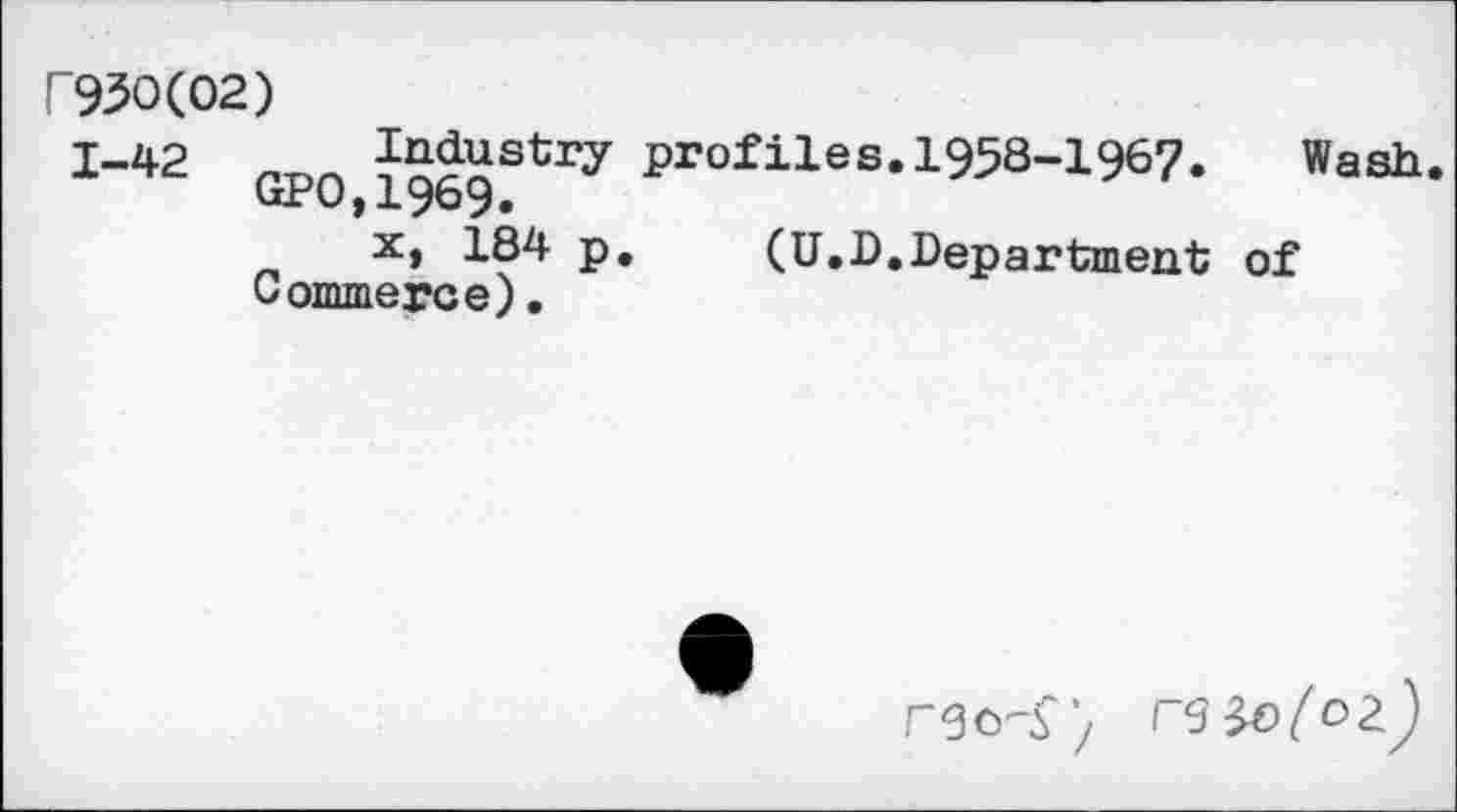 ﻿Г930(02)
1-42 Gpo Industry profiles.1958-1967.	Wash
x, 184 p.	(U.D.Department of
Commerce).
rgo<)